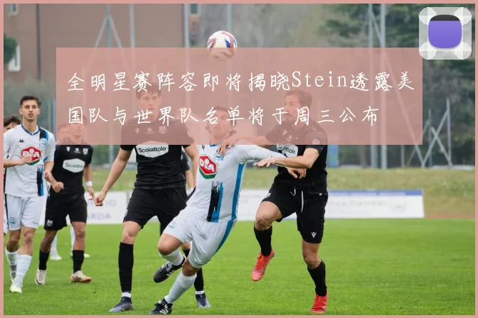全明星赛阵容即将揭晓Stein透露美国队与世界队名单将于周三公布
