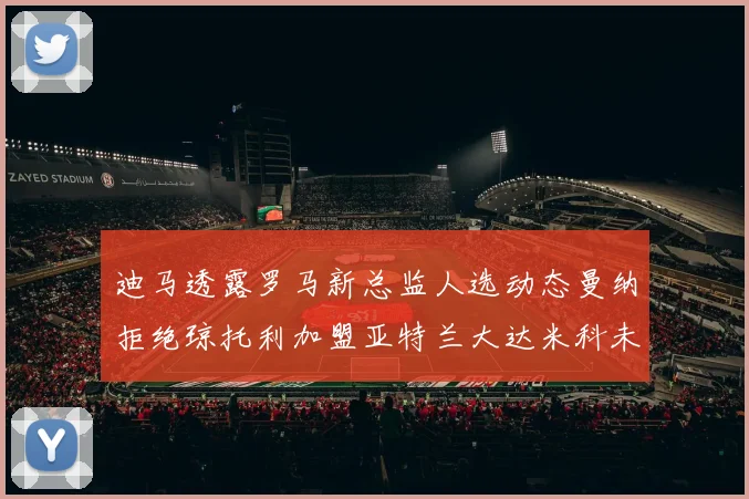迪马透露罗马新总监人选动态曼纳拒绝琼托利加盟亚特兰大达米科未接洽