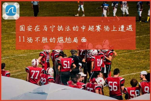 国安在马宁执法的中超赛场上遭遇11场不胜的尴尬局面