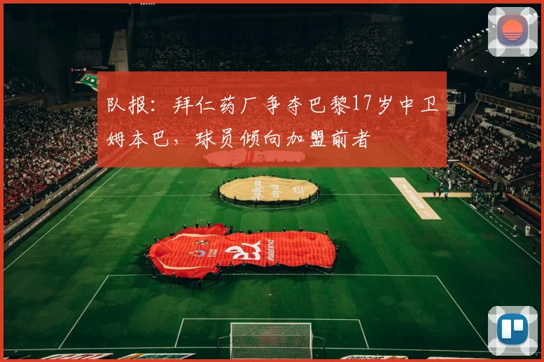 队报：拜仁药厂争夺巴黎17岁中卫姆本巴，球员倾向加盟前者