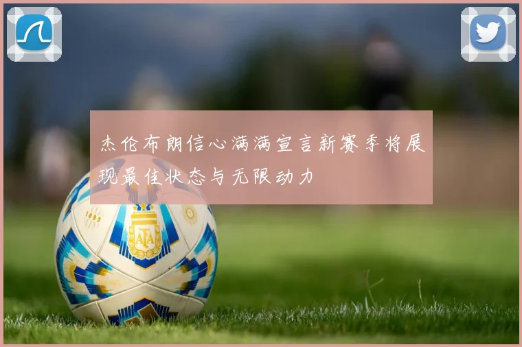 杰伦布朗信心满满宣言新赛季将展现最佳状态与无限动力