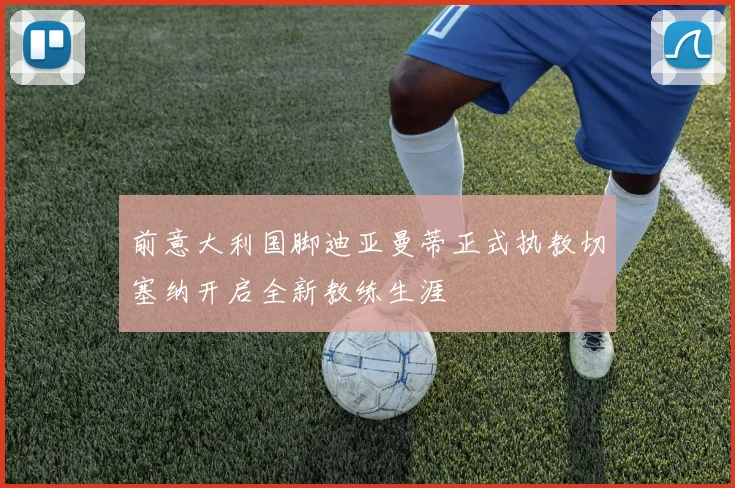 前意大利国脚迪亚曼蒂正式执教切塞纳开启全新教练生涯
