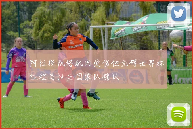 阿拉斯凯塔肌肉受伤但无碍世界杯征程乌拉圭国家队确认