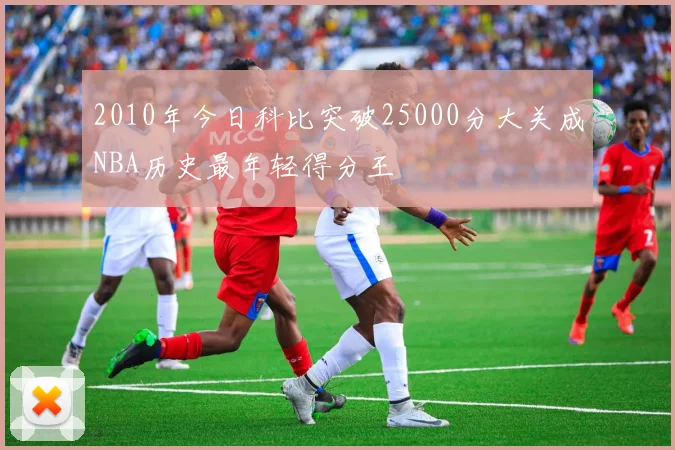 2010年今日科比突破25000分大关成NBA历史最年轻得分王
