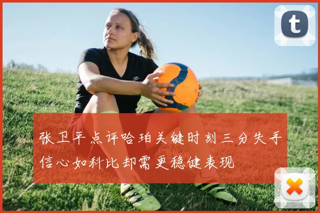 张卫平点评哈珀关键时刻三分失手信心如科比却需更稳健表现
