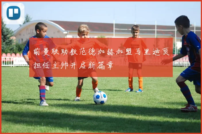 前曼联助教范德加赫加盟马里迪莫担任主帅开启新篇章