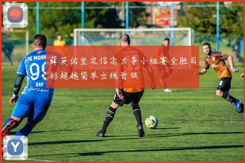 薛英佑坚定信念力争小组赛全胜目标超越简单出线晋级
