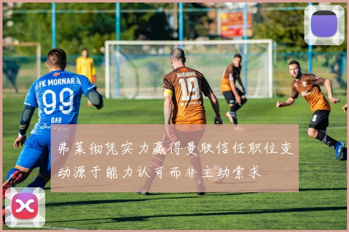 弗莱彻凭实力赢得曼联信任职位变动源于能力认可而非主动索求