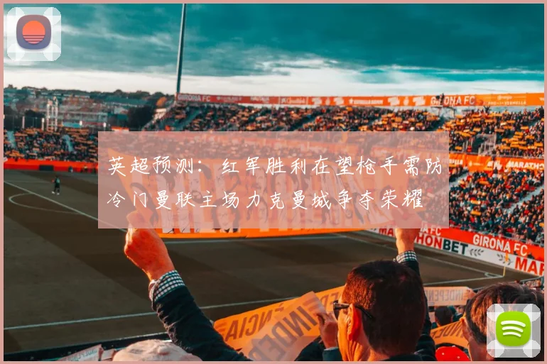 英超预测：红军胜利在望枪手需防冷门曼联主场力克曼城争夺荣耀