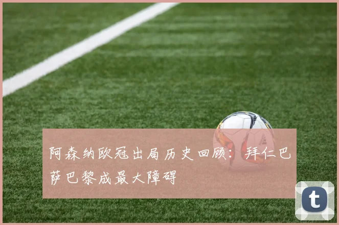 阿森纳欧冠出局历史回顾：拜仁巴萨巴黎成最大障碍