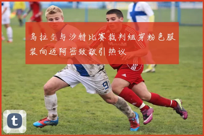 乌拉圭与沙特比赛裁判组穿粉色服装向迈阿密致敬引热议