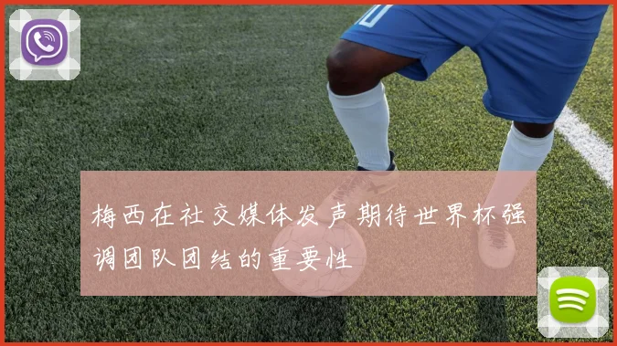 梅西在社交媒体发声期待世界杯强调团队团结的重要性
