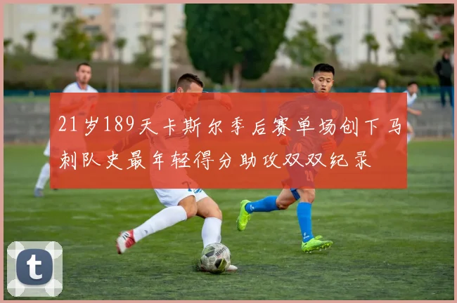 21岁189天卡斯尔季后赛单场创下马刺队史最年轻得分助攻双双纪录