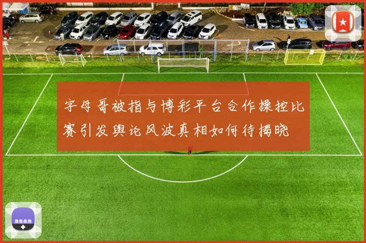 字母哥被指与博彩平台合作操控比赛引发舆论风波真相如何待揭晓