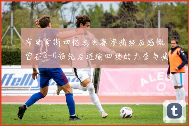 布里奇斯回忆总决赛惨痛经历感慨曾在2-0领先后连输四场的无奈与痛苦