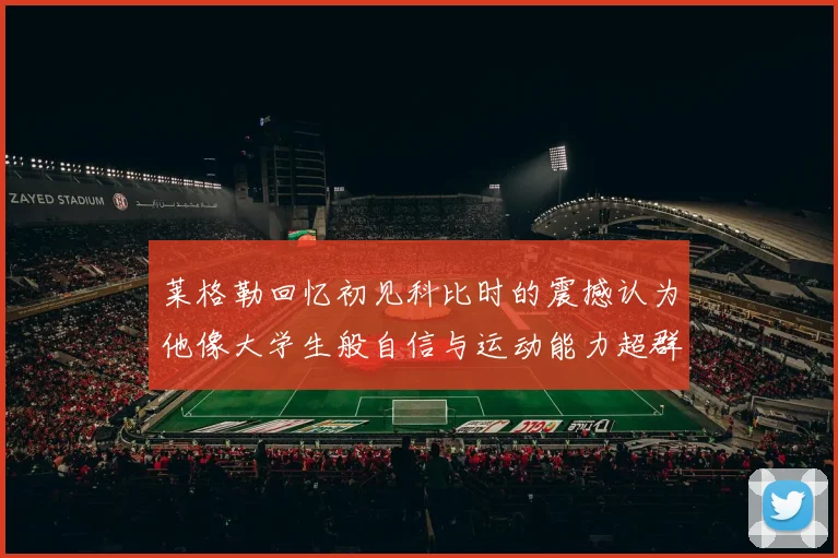 莱格勒回忆初见科比时的震撼认为他像大学生般自信与运动能力超群