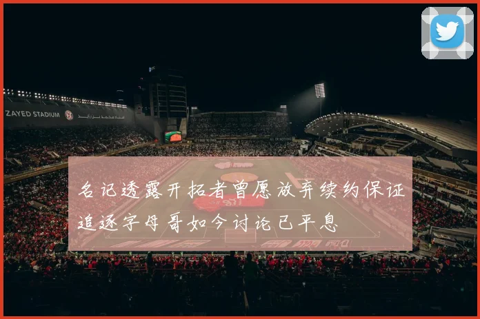 名记透露开拓者曾愿放弃续约保证追逐字母哥如今讨论已平息