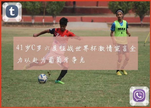 41岁C罗六度征战世界杯激情宣言全力以赴为葡萄牙争光