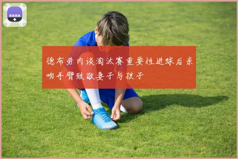 德布劳内谈淘汰赛重要性进球后亲吻手臂致敬妻子与孩子