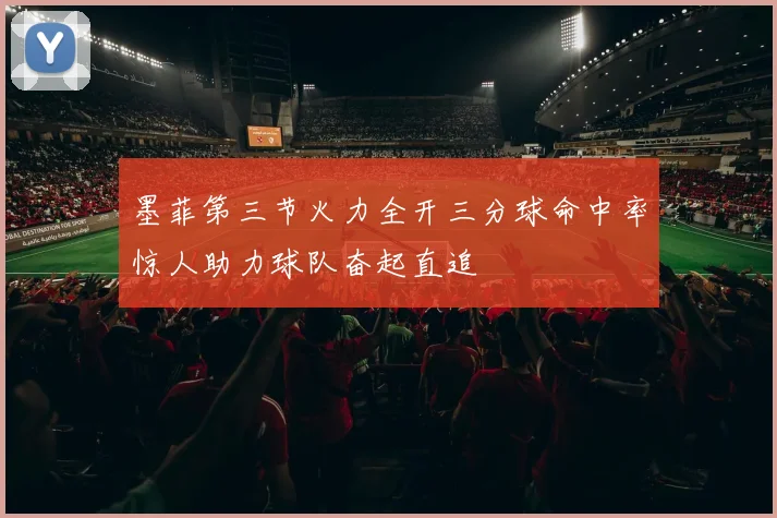 墨菲第三节火力全开三分球命中率惊人助力球队奋起直追