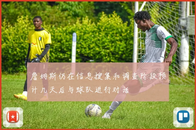 詹姆斯仍在信息搜集和调查阶段预计几天后与球队进行对话