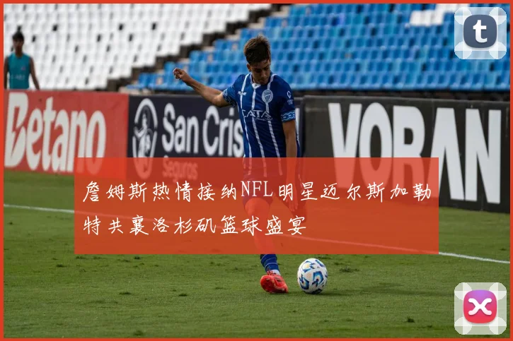 詹姆斯热情接纳NFL明星迈尔斯加勒特共襄洛杉矶篮球盛宴