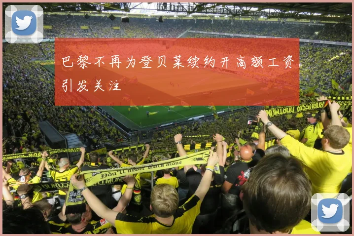 巴黎不再为登贝莱续约开高额工资引发关注