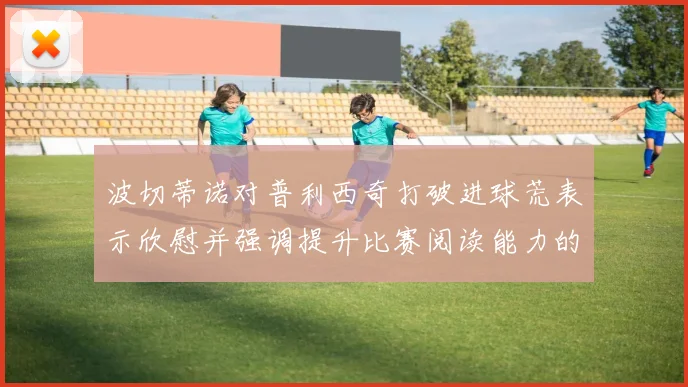 波切蒂诺对普利西奇打破进球荒表示欣慰并强调提升比赛阅读能力的重要性