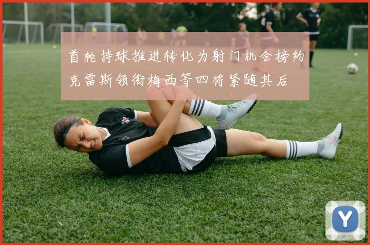 首轮持球推进转化为射门机会榜约克雷斯领衔梅西等四将紧随其后