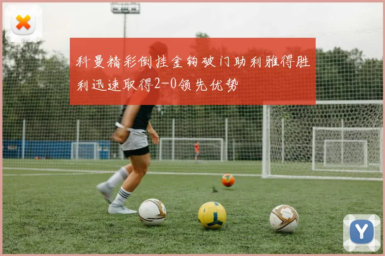 科曼精彩倒挂金钩破门助利雅得胜利迅速取得2-0领先优势